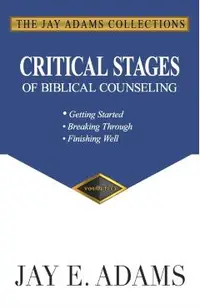 Critical Stages of Biblical Counseling: Gettings Started, Breaking Through, Finishing Well