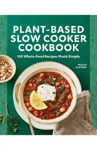 Plant-Based Slow Cooker Cookbook: 100 Whole-Food Recipes Made Simple