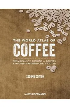 The World Atlas of Coffee: From Beans to Brewing -- Coffees Explored, Explained and Enjoyed