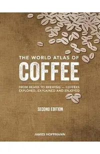 The World Atlas of Coffee: From Beans to Brewing -- Coffees Explored, Explained and Enjoyed