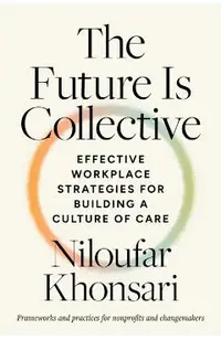 The Future Is Collective: Effective Workplace Strategies for Building a Culture of Care--Frameworks and Practices for Nonprofits and Changemakers