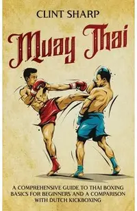 Muay Thai: A Comprehensive Guide to Thai Boxing Basics for Beginners and a Comparison with Dutch Kickboxing