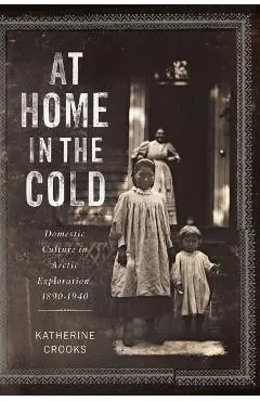 At Home in the Cold: Domestic Culture in Arctic Exploration, 1890-1940