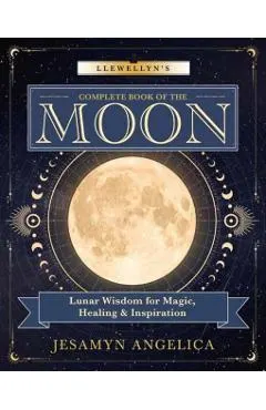 Llewellyn's Complete Book of the Moon: Lunar Wisdom for Magic, Healing & Inspiration