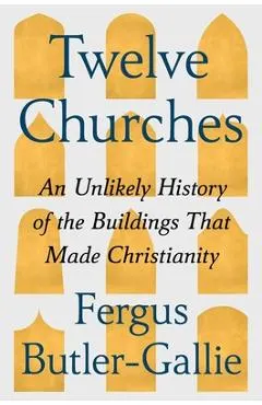 Twelve Churches: An Unlikely History of the Buildings That Made Christianity
