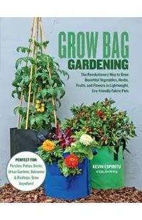Grow Bag Gardening: The Revolutionary Way to Grow Bountiful Vegetables, Herbs, Fruits, and Flowers in Lightweight, Eco-Friendly Fabric Pot