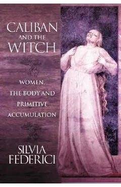 Caliban and the Witch: Women, the Body and Primitive Accumulation
