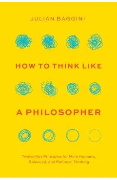 How to Think Like a Philosopher: Twelve Key Principles for More Humane, Balanced, and Rational Thinking