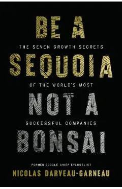Be a Sequoia, Not a Bonsai: The Seven Growth Secrets of the World's Most Successful Companies