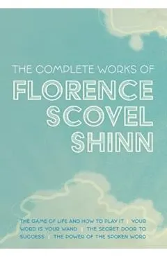 The Complete Works of Florence Scovel Shinn: The Game of Life and How to Play It; Your Word is Your Wand; The Secret Door to Success; and The Power of