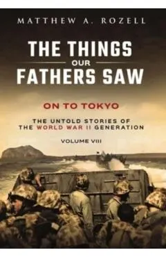 On to Tokyo: The Things Our Fathers Saw-The Untold Stories of the World War II Generation-Volume VIII