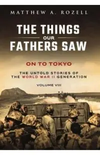 On to Tokyo: The Things Our Fathers Saw-The Untold Stories of the World War II Generation-Volume VIII