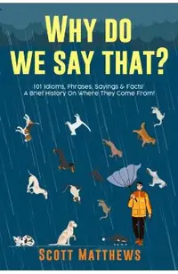 Why Do We Say That? 101 Idioms, Phrases, Sayings & Facts! A Brief History On Where They Come From!