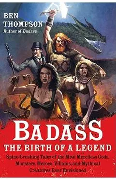 Badass: The Birth of a Legend: Spine-Crushing Tales of the Most Merciless Gods, Monsters, Heroes, Villains, and Mythical Creatures Ever Envisioned