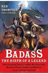 Badass: The Birth of a Legend: Spine-Crushing Tales of the Most Merciless Gods, Monsters, Heroes, Villains, and Mythical Creatures Ever Envisioned
