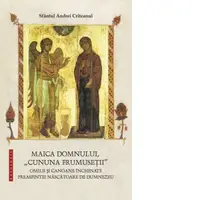 Maica Domnului, cununa frumusetii. Omilii si canoane inchinate Preasfintei Nascatoare de Dumnezeu