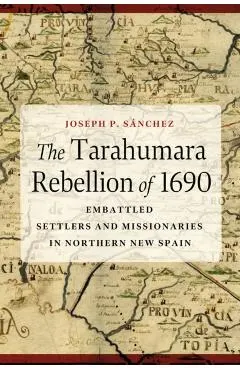 The Tarahumara Rebellion of 1690: Embattled Settlers and Missionaries in Northern New Spain