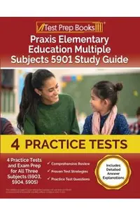 Praxis Elementary Education Multiple Subjects 5901 Study Guide: 4 Practice Tests and Exam Prep for All Three Subjects (5903, 5904, 5905) [Includes Det