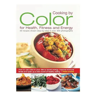 Cooking By Color For Health Fitness And Energy 50 Recipes Shown Step By Step In Over 300 Photographs, Trish Davies