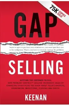 Gap Selling: Getting the Customer to Yes: How Problem-Centric Selling Increases Sales by Changing Everything You Know About Relatio