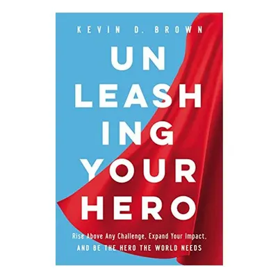 Unleashing Your Hero, Kevin D. Brown