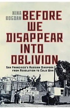 Before We Disappear Into Oblivion: San Francisco's Russian Diaspora from Revolution to Cold War Volume 55