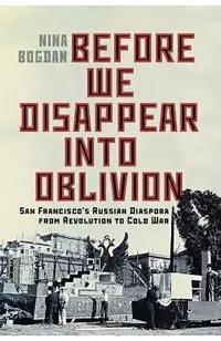 Before We Disappear Into Oblivion: San Francisco's Russian Diaspora from Revolution to Cold War Volume 55