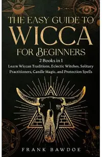 The Easy Guide to Wicca for Beginners: 2 Books in 1 - Learn Wiccan Traditions, Eclectic Witches, Solitary Practitioners, Candle Magic, and Protection