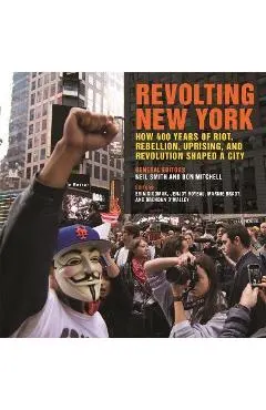 Revolting New York: How 400 Years of Riot, Rebellion, Uprising, and Revolution Shaped a City