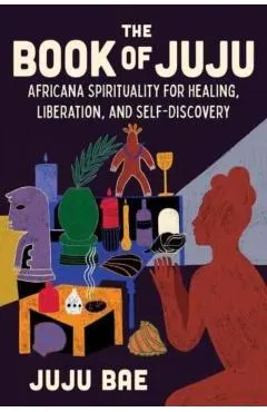 The Book of Juju: Africana Spirituality for Healing, Liberation, and Self-Discovery