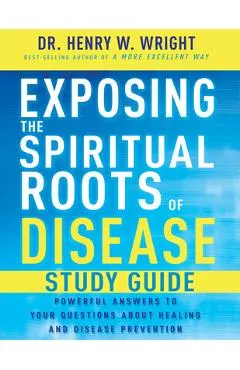 Exposing the Spiritual Roots of Disease Study Guide: Powerful Answers to Your Questions about Healing and Disease Prevention
