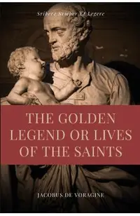 The Golden Legend or Lives of the Saints: Unabridged Premium Edition in Seven Volumes