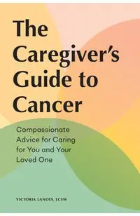 The Caregiver's Guide to Cancer: Compassionate Advice for Caring for You and Your Loved One
