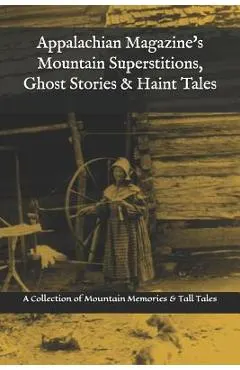 Appalachian Magazine's Mountain Superstitions, Ghost Stories & Haint Tales: A Collection of Memories & Commentaries from the Mountains of Appalachia