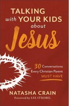 Talking with Your Kids about Jesus: 30 Conversations Every Christian Parent Must Have