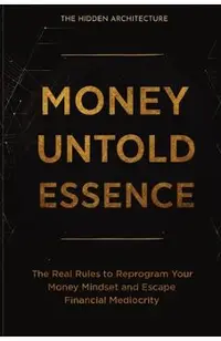 Money Untold Essence Book: The Real Rules to Reprogram Your Money Mindset and Escape Financial Mediocrity