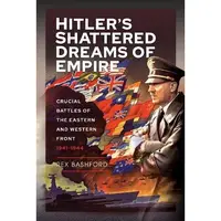 Hitler’s Shattered Dreams of Empire: Crucial Battles of the Eastern and Western Front 1941-1944