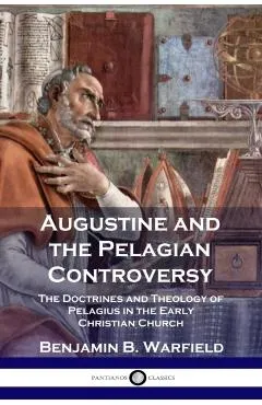 Augustine and the Pelagian Controversy: The Doctrines and Theology of Pelagius in the Early Christian Church