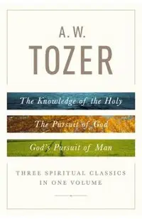 A. W. Tozer: Three Spiritual Classics in One Volume: The Knowledge of the Holy, the Pursuit of God, and God's Pursuit of Man
