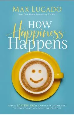 How Happiness Happens: Finding Lasting Joy in a World of Comparison, Disappointment, and Unmet Expectations