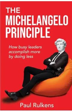 The Michelangelo Principle: How Busy Leaders Accomplish More by Doing Less
