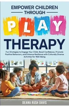Empower Children Through Play Therapy: Fun Strategies to Engage Your Child Boost Confidence Promote Positive Behaviors Enhance Resilience with Cultura