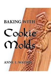 Baking with Cookie Molds: Secrets and Recipes for Making Amazing Handcrafted Cookies for Your Christmas, Holiday, Wedding, Tea, Party, Swap, Exc