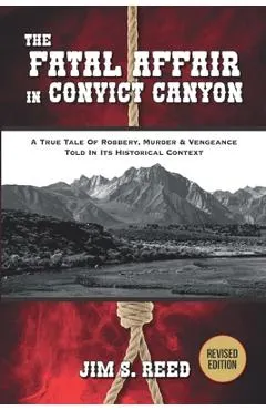 The Fatal Affair in Convict Canyon: A True Tale of Robbery, Murder & Vengeance, Told in it Historical Context