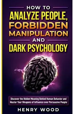 How to Analyze People, Forbidden Manipulation and Dark Psychology: Discover the Hidden Meaning Behind Human Behavior and Master Your Weapons of Influe
