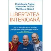 Libertatea interioara. Cum sa ne eliberam de temerile, prejudecatile si dependentele noastre