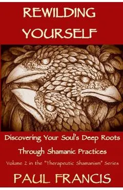 Rewilding Yourself: Discovering Your Soul's Deep Roots Through Shamanic Practices