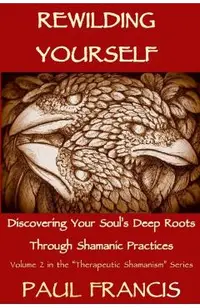 Rewilding Yourself: Discovering Your Soul's Deep Roots Through Shamanic Practices