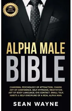 Alpha Male Bible: Charisma, Psychology of Attraction, Charm. Art of Confidence, Self-Hypnosis, Meditation. Art of Body Language, Eye Con