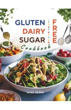 Gluten-Free, Dairy-Free, Sugar-Free Cookbook: 110+ Creative and Easy-to-Make Recipes for a Balanced and Healthy Diet